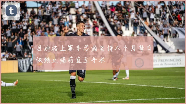 吕迪格上赛季忍痛坚持八个月每日依赖止痛药直至手术