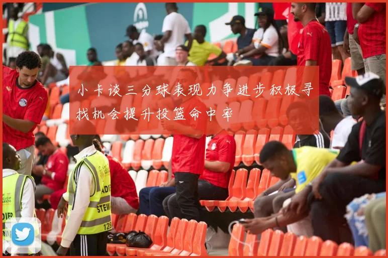 小卡谈三分球表现力争进步积极寻找机会提升投篮命中率