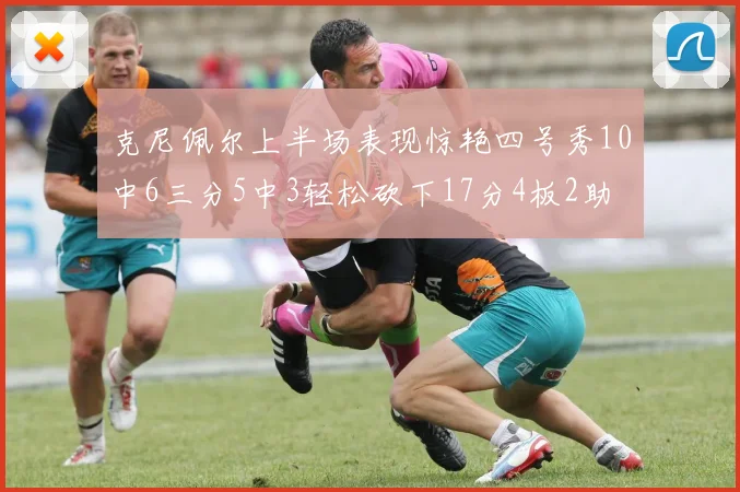克尼佩尔上半场表现惊艳四号秀10中6三分5中3轻松砍下17分4板2助