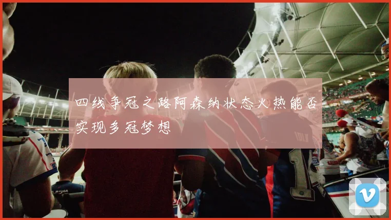 四线争冠之路阿森纳状态火热能否实现多冠梦想