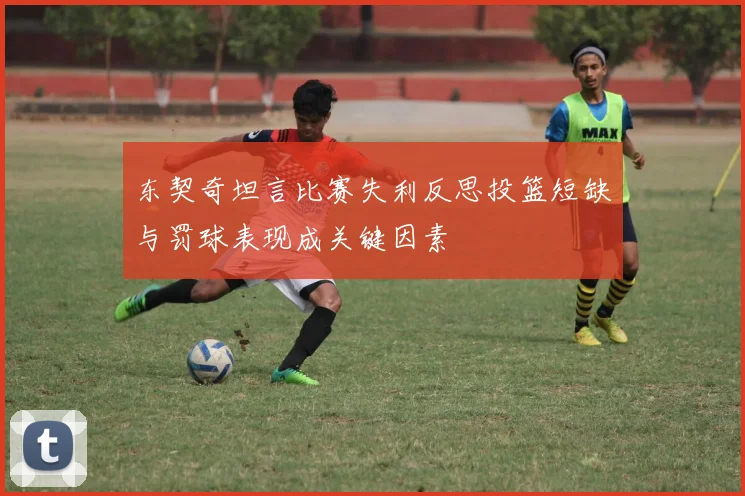 东契奇坦言比赛失利反思投篮短缺与罚球表现成关键因素