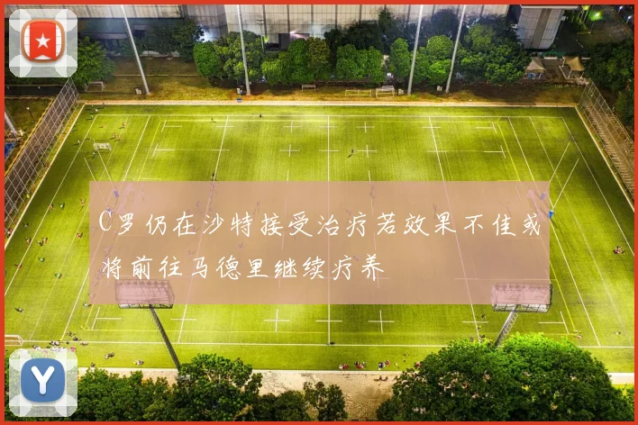 C罗仍在沙特接受治疗若效果不佳或将前往马德里继续疗养