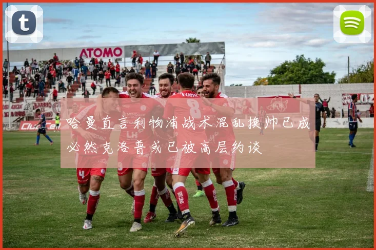 哈曼直言利物浦战术混乱换帅已成必然克洛普或已被高层约谈