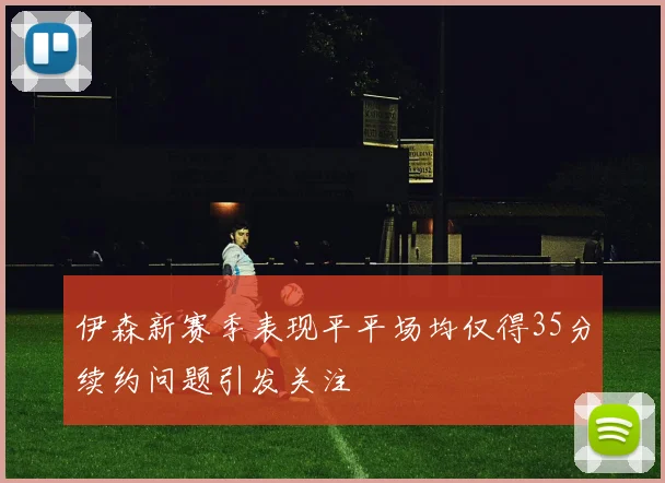 伊森新赛季表现平平场均仅得35分续约问题引发关注