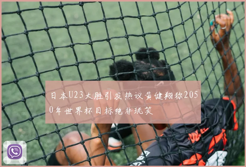 日本U23大胜引发热议黄健翔称2050年世界杯目标绝非玩笑