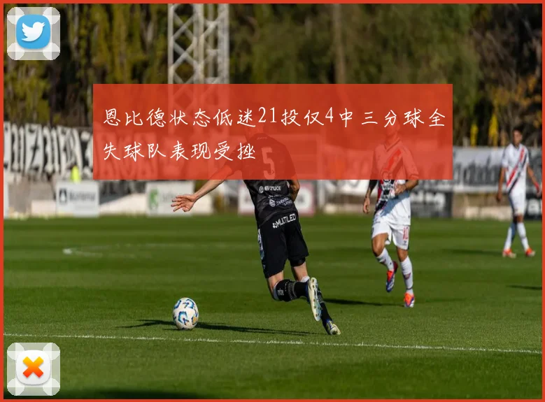 恩比德状态低迷21投仅4中三分球全失球队表现受挫