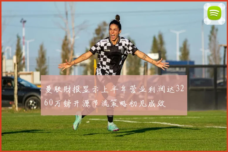 曼联财报显示上半年营业利润达3260万镑开源节流策略初见成效