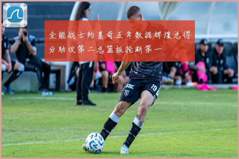 全能战士约基奇五年数据辉煌总得分助攻第二总篮板抢断第一