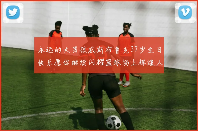 永远的大男孩威斯布鲁克37岁生日快乐愿你继续闪耀篮球场上辉煌人生