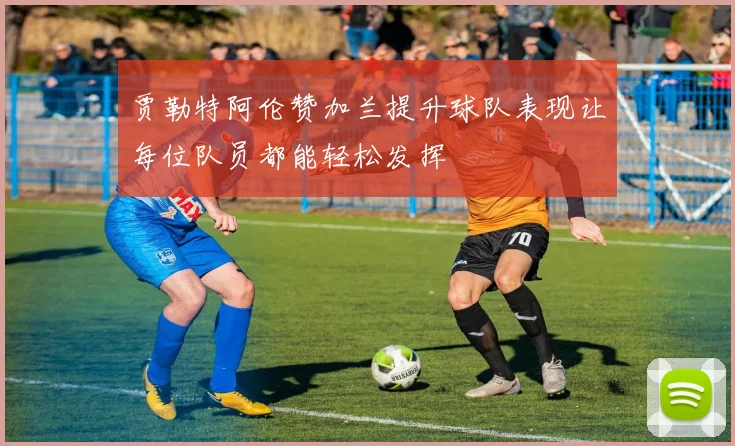 贾勒特阿伦赞加兰提升球队表现让每位队员都能轻松发挥