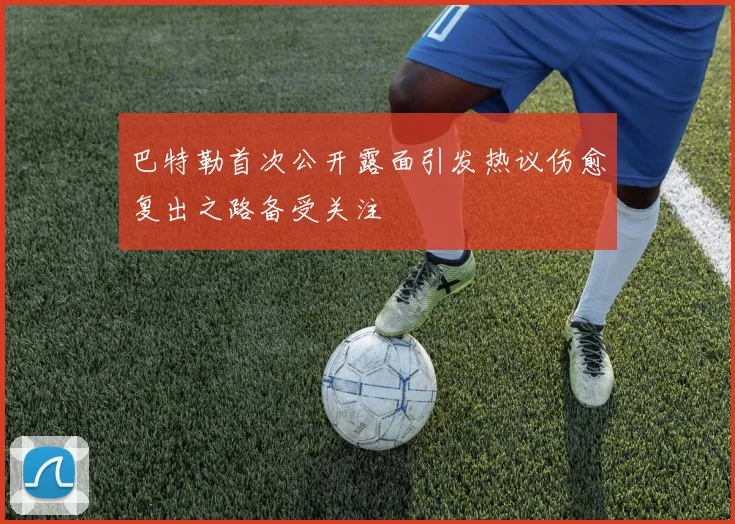 巴特勒首次公开露面引发热议伤愈复出之路备受关注