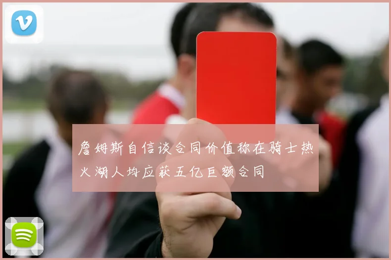 詹姆斯自信谈合同价值称在骑士热火湖人均应获五亿巨额合同