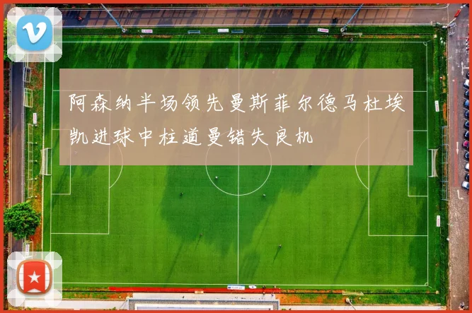 阿森纳半场领先曼斯菲尔德马杜埃凯进球中柱道曼错失良机