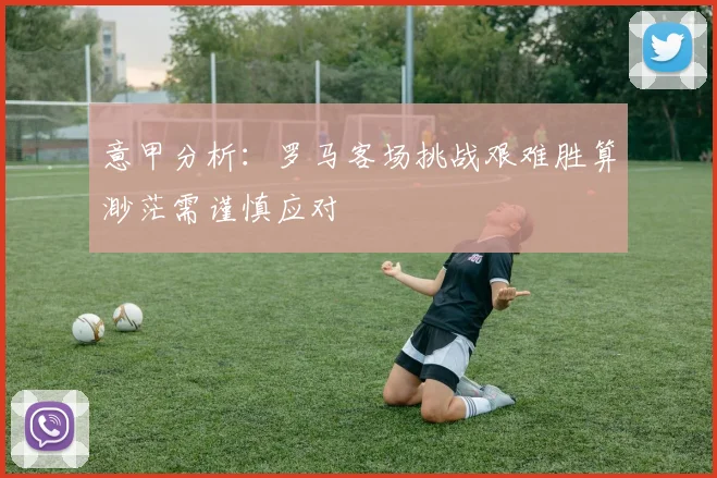 意甲分析：罗马客场挑战艰难胜算渺茫需谨慎应对