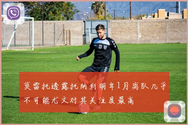 莫雷托透露托纳利明年1月离队几乎不可能尤文对其关注度最高