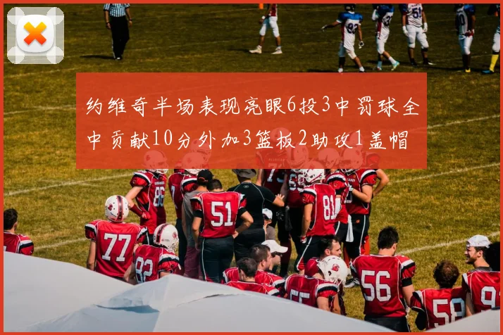 约维奇半场表现亮眼6投3中罚球全中贡献10分外加3篮板2助攻1盖帽