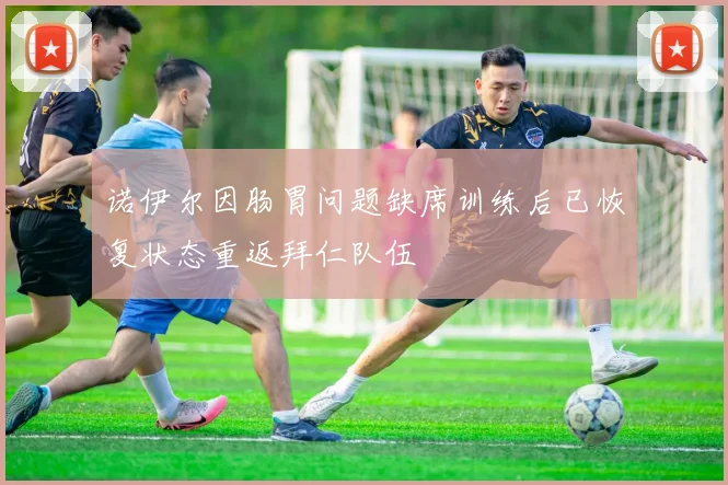 诺伊尔因肠胃问题缺席训练后已恢复状态重返拜仁队伍
