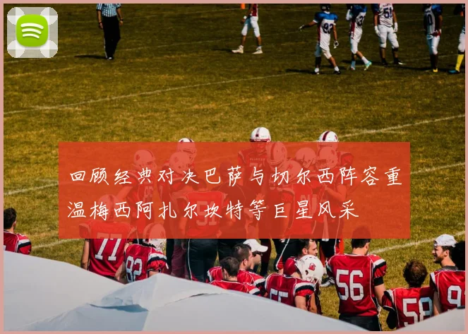 回顾经典对决巴萨与切尔西阵容重温梅西阿扎尔坎特等巨星风采