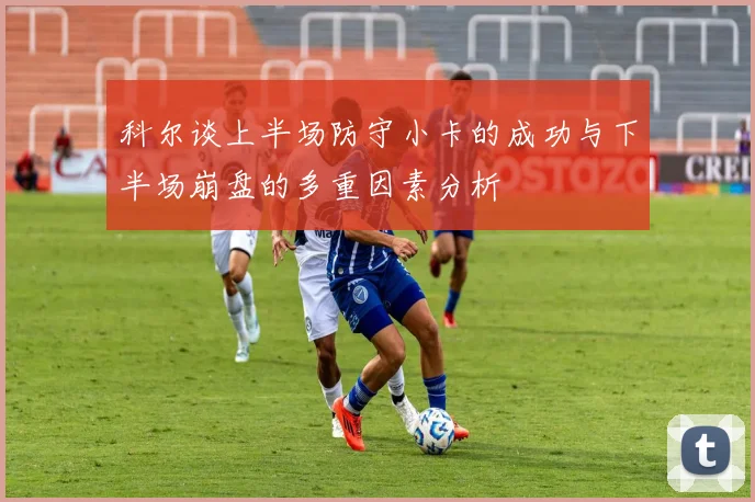科尔谈上半场防守小卡的成功与下半场崩盘的多重因素分析