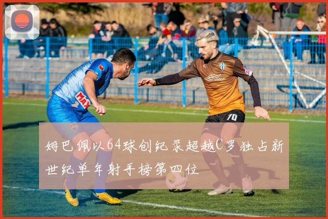 姆巴佩以64球创纪录超越C罗独占新世纪单年射手榜第四位