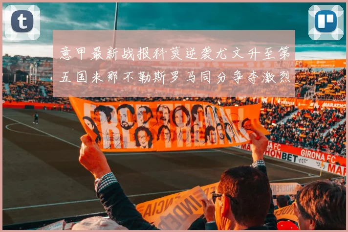 意甲最新战报科莫逆袭尤文升至第五国米那不勒斯罗马同分争夺激烈