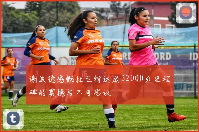 谢泼德感慨杜兰特达成32000分里程碑的震撼与不可思议