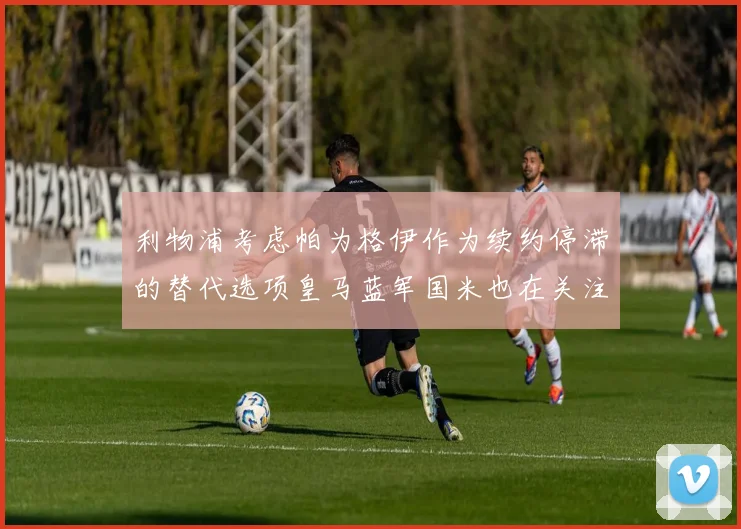 利物浦考虑帕为格伊作为续约停滞的替代选项皇马蓝军国米也在关注