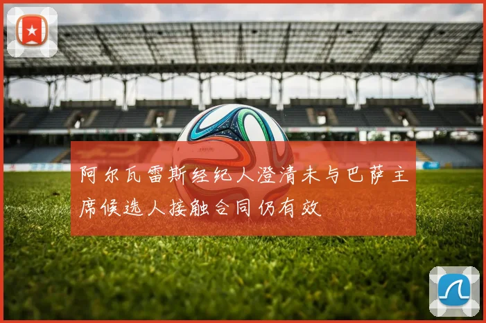 阿尔瓦雷斯经纪人澄清未与巴萨主席候选人接触合同仍有效
