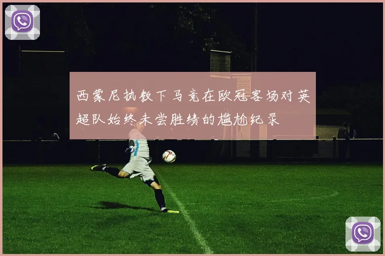 西蒙尼执教下马竞在欧冠客场对英超队始终未尝胜绩的尴尬纪录