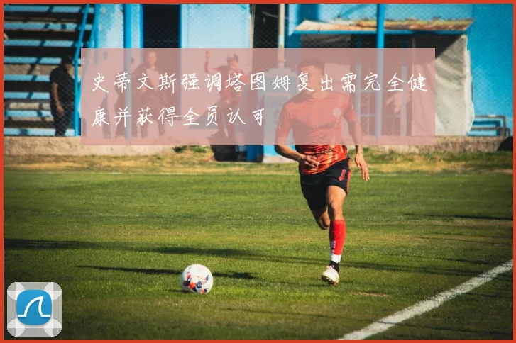 史蒂文斯强调塔图姆复出需完全健康并获得全员认可