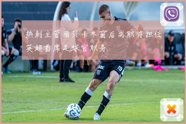 热刺主管丽贝卡冬窗后离职将担任英超首席足球官职务