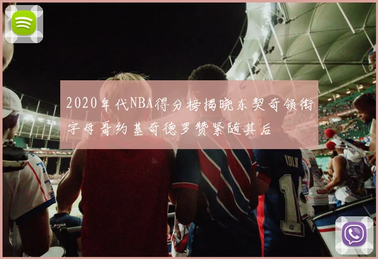 2020年代NBA得分榜揭晓东契奇领衔字母哥约基奇德罗赞紧随其后