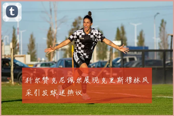 科尔赞克尼佩尔展现克里斯穆林风采引发球迷热议