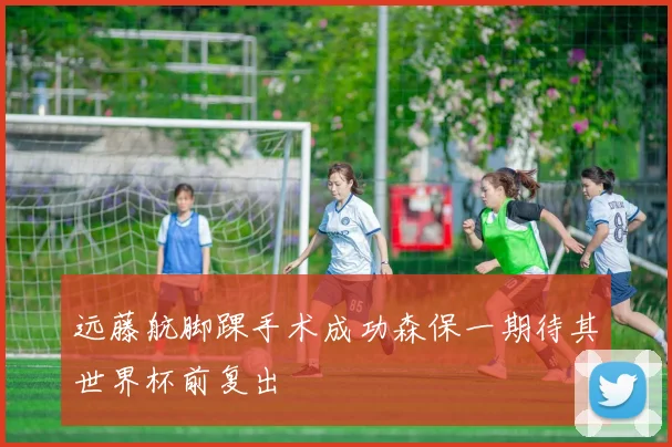 远藤航脚踝手术成功森保一期待其世界杯前复出