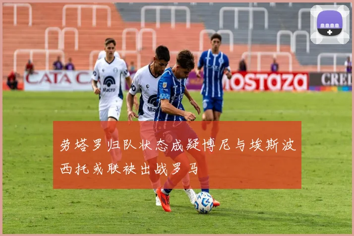 劳塔罗归队状态成疑博尼与埃斯波西托或联袂出战罗马