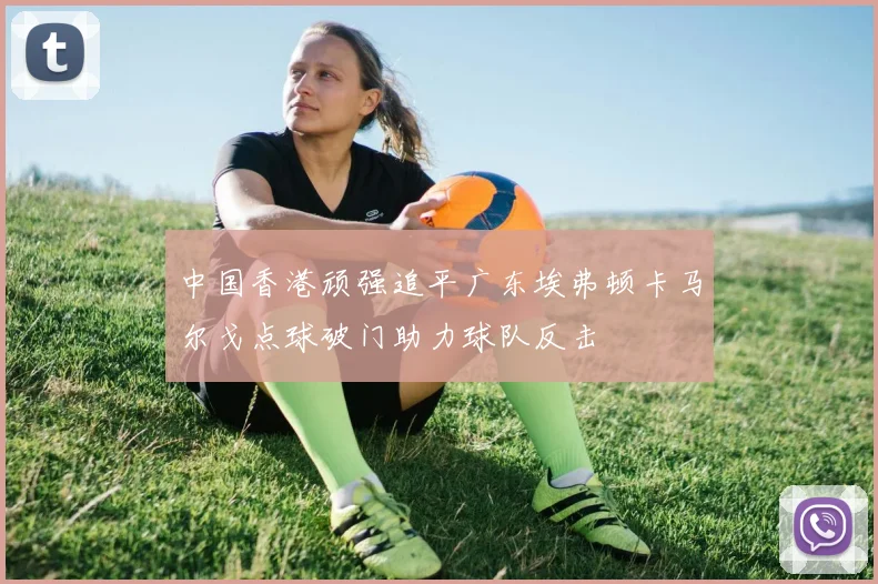 中国香港顽强追平广东埃弗顿卡马尔戈点球破门助力球队反击