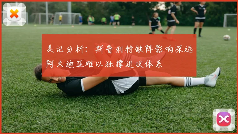 美记分析：斯普利特缺阵影响深远阿夫迪亚难以独撑进攻体系