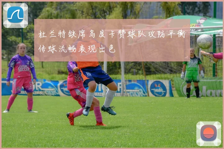 杜兰特缺席乌度卡赞球队攻防平衡传球流畅表现出色