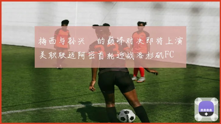 梅西与孙兴慜的巅峰对决即将上演美职联迈阿密首轮迎战洛杉矶FC