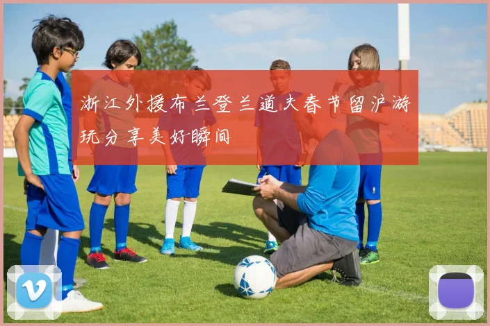 浙江外援布兰登兰道夫春节留沪游玩分享美好瞬间