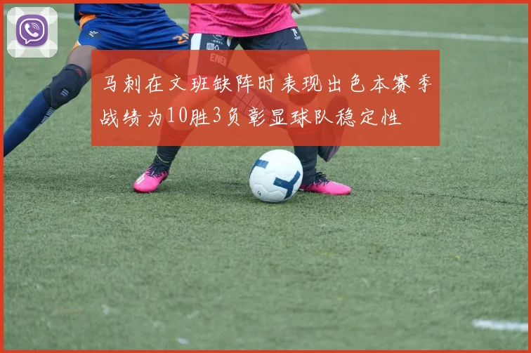 马刺在文班缺阵时表现出色本赛季战绩为10胜3负彰显球队稳定性