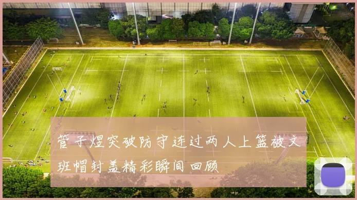 管子煜突破防守连过两人上篮被文班帽封盖精彩瞬间回顾