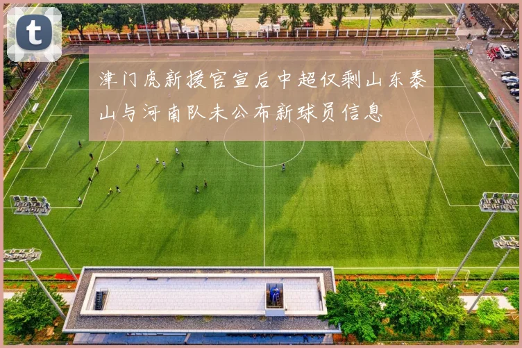 津门虎新援官宣后中超仅剩山东泰山与河南队未公布新球员信息