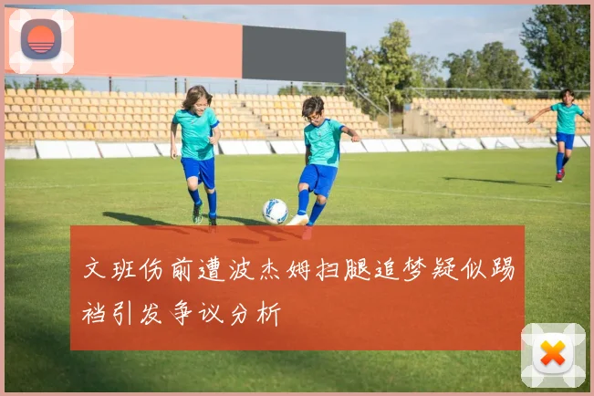 文班伤前遭波杰姆扫腿追梦疑似踢裆引发争议分析