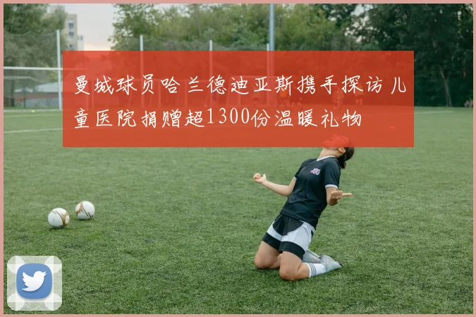 曼城球员哈兰德迪亚斯携手探访儿童医院捐赠超1300份温暖礼物
