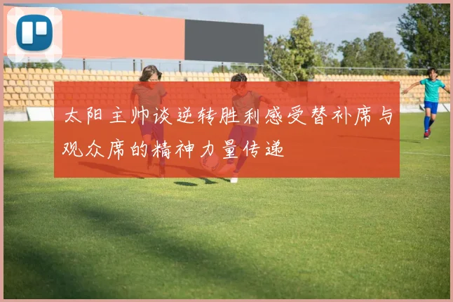 太阳主帅谈逆转胜利感受替补席与观众席的精神力量传递