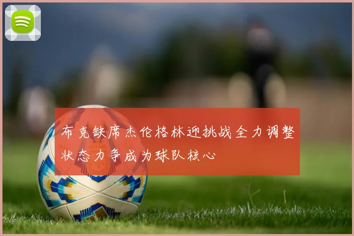 布克缺席杰伦格林迎挑战全力调整状态力争成为球队核心