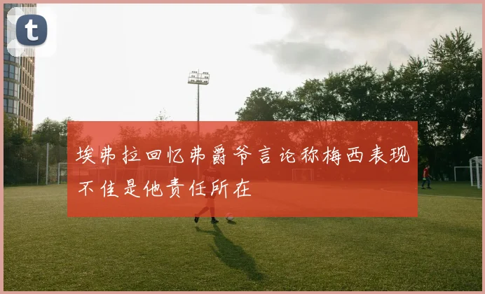 埃弗拉回忆弗爵爷言论称梅西表现不佳是他责任所在