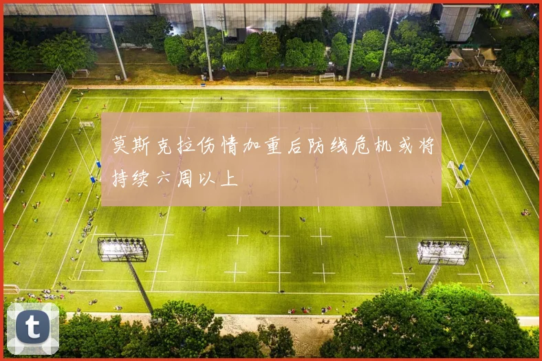 莫斯克拉伤情加重后防线危机或将持续六周以上