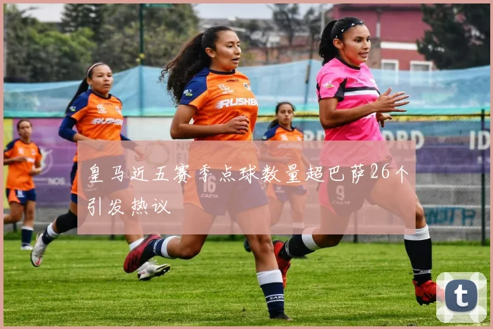 皇马近五赛季点球数量超巴萨26个引发热议